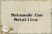 Mateando Con <b>Metallica</b>