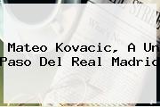 Mateo <b>Kovacic</b>, A Un Paso Del Real Madrid