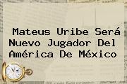 <b>Mateus Uribe</b> Será Nuevo Jugador Del América De México