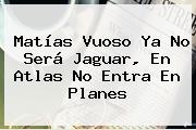 <b>Matías Vuoso</b> Ya No Será Jaguar, En Atlas No Entra En Planes