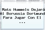 Ver mats hummels dejara al borussia dortmund para jugar con el Mats Hummels Dejará Al Borussia Dortmund Para Jugar Con El <b>...</b>