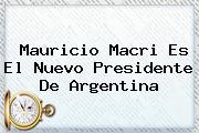 <b>Mauricio Macri</b> Es El Nuevo Presidente De Argentina