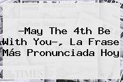 ?<b>May The 4th Be With You</b>?, La Frase Más Pronunciada Hoy