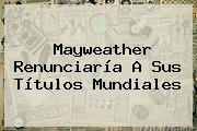 <b>Mayweather</b> Renunciaría A Sus Títulos Mundiales