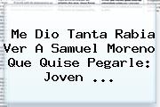 Me Dio Tanta Rabia Ver A <b>Samuel Moreno</b> Que Quise Pegarle: Joven <b>...</b>