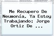 Me Recupero De Neumonía, Ya Estoy Trabajando: <b>Jorge Ortiz De</b> ...