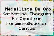 Medallista De Oro <b>Katherine</b> Ibarguen Es "un Fenómeno": Santos