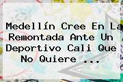 Medellín Cree En La Remontada Ante Un <b>Deportivo Cali</b> Que No Quiere ...