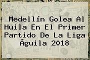 Medellín Golea Al Huila En El Primer Partido De La <b>Liga Águila 2018</b>