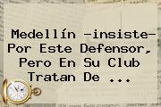 <b>Medellín</b> ?insiste? Por Este Defensor, Pero En Su Club Tratan De ...