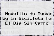 Medellín Se Mueve Hoy En Bicicleta Por El <b>Día Sin Carro</b>