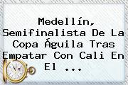 Medellín, Semifinalista De La <b>Copa Águila</b> Tras Empatar Con Cali En El <b>...</b>