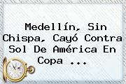 Medellín, Sin Chispa, Cayó Contra <b>Sol De América</b> En Copa ...