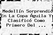 Medellín Sorprendió En La <b>Copa Águila</b> Y Clasificó Como Primero Del <b>...</b>