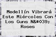 Medellín Vibrará Este Miércoles Con Los <b>Guns</b> N' <b>Roses</b>