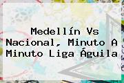 <b>Medellín Vs Nacional</b>, Minuto A Minuto Liga Águila