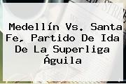 <b>Medellín Vs</b>. <b>Santa Fe</b>, Partido De Ida De La Superliga Águila