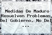 Medidas De Maduro Resuelven Problemas Del Gobierno, No Del <b>...</b>
