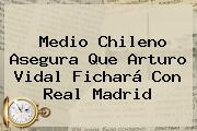Medio Chileno Asegura Que <b>Arturo Vidal</b> Fichará Con Real Madrid