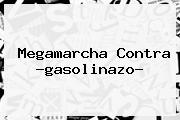 <b>Megamarcha</b> Contra ?<b>gasolinazo</b>?