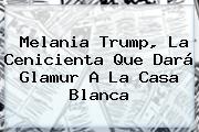 <b>Melania Trump</b>, La Cenicienta Que Dará Glamur A La Casa Blanca