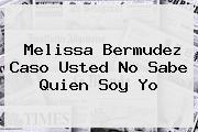 Melissa Bermudez Caso <b>usted No Sabe Quien Soy Yo</b>