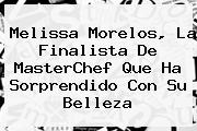 <b>Melissa</b> Morelos, La Finalista De <b>MasterChef</b> Que Ha Sorprendido Con Su Belleza