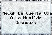 <b>Meluk Le Cuenta Oda A La Humilde Grandeza</b>