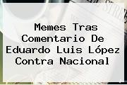 Memes Tras Comentario De <b>Eduardo Luis</b> López Contra Nacional