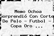 <b>Memo Ochoa</b> Sorprendió Con Corte De Pelo - Futbol - Copa Oro <b>...</b>