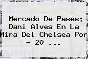 Mercado De Pases: Dani Alves En La Mira Del <b>Chelsea</b> Por ? 20 <b>...</b>
