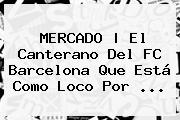 Ver mercado el canterano del fc barcelona que esta como loco por MERCADO | El Canterano Del <b>FC Barcelona</b> Que Está Como Loco Por ...