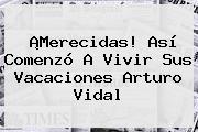 ¡Merecidas! Así Comenzó A Vivir Sus Vacaciones <b>Arturo Vidal</b>