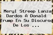 <b>Meryl Streep</b> Lanza Dardos A Donald Trump En Su Discurso De Los ...