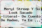 <b>Meryl Streep</b> Y Su Look Sacado -literal- De Cuento De Hadas, Ya Es ...