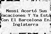 <b>Messi</b> Acortó Sus Vacaciones Y Ya Está Con El Barcelona En Inglaterra