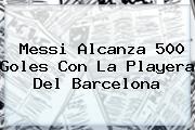 Messi Alcanza 500 Goles Con La Playera Del <b>Barcelona</b>