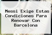 Messi Exige Estas Condiciones Para Renovar Con <b>Barcelona</b>