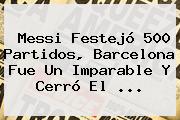 Messi Festejó 500 Partidos, <b>Barcelona</b> Fue Un Imparable Y Cerró El <b>...</b>