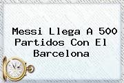 Messi Llega A 500 Partidos Con El <b>Barcelona</b>