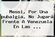 Messi, Por Una <b>pubalgia</b>, No Jugará Frente A Venezuela En Las ...