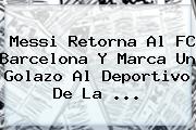 Messi Retorna Al <b>FC Barcelona</b> Y Marca Un Golazo Al Deportivo De La ...