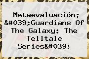 Metaevaluación: '<b>Guardians Of The Galaxy</b>: The Telltale Series'
