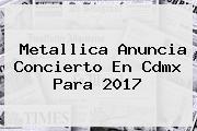 <b>Metallica</b> Anuncia Concierto En Cdmx Para 2017