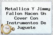 Metallica Y <b>Jimmy Fallon</b> Hacen Un Cover Con Instrumentos De Juguete