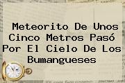 <b>Meteorito</b> De Unos Cinco Metros Pasó Por El Cielo De Los Bumangueses