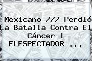 <b>Mexicano 777</b> Perdió La Batalla Contra El Cáncer | ELESPECTADOR <b>...</b>