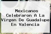 Mexicanos Celebraron A La <b>Virgen De Guadalupe</b> En Valencia