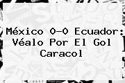 <b>México</b> 0-0 <b>Ecuador</b>: Véalo Por El Gol Caracol