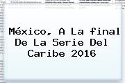 México, A La <b>final</b> De La <b>Serie Del Caribe 2016</b>